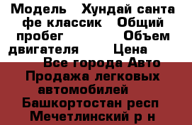  › Модель ­ Хундай санта фе классик › Общий пробег ­ 92 000 › Объем двигателя ­ 2 › Цена ­ 650 000 - Все города Авто » Продажа легковых автомобилей   . Башкортостан респ.,Мечетлинский р-н